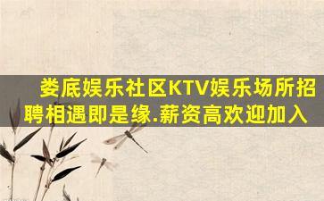 娄底娱乐社区KTV娱乐场所招聘相遇即是缘.薪资高欢迎加入